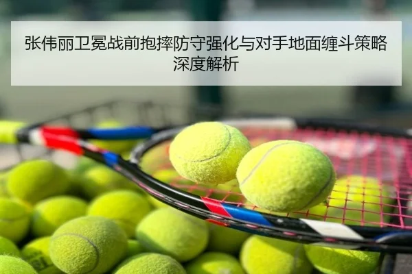 张伟丽卫冕战前抱摔防守强化与对手地面缠斗策略深度解析