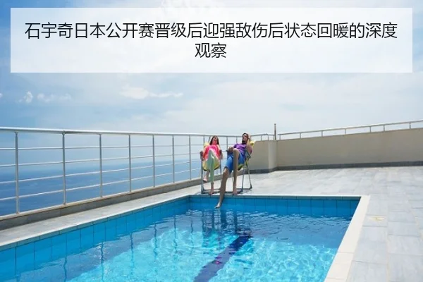 石宇奇日本公开赛晋级后迎强敌伤后状态回暖的深度观察