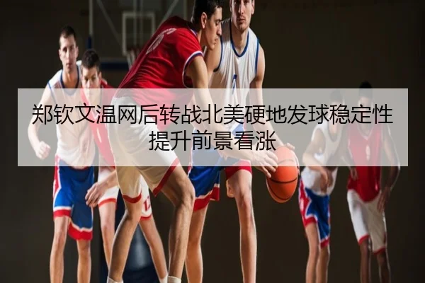 郑钦文温网后转战北美硬地发球稳定性提升前景看涨