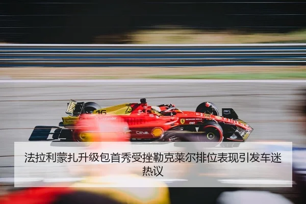 法拉利蒙扎升级包首秀受挫勒克莱尔排位表现引发车迷热议