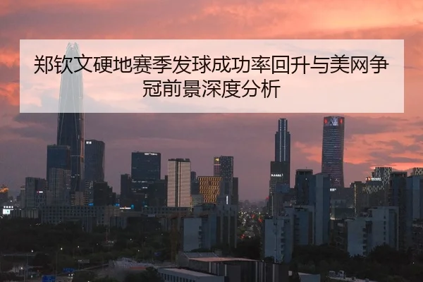 郑钦文硬地赛季发球成功率回升与美网争冠前景深度分析