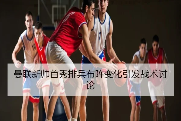 曼联新帅首秀排兵布阵变化引发战术讨论