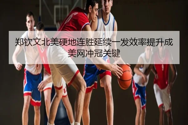 郑钦文北美硬地连胜延续一发效率提升成美网冲冠关键
