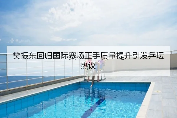 樊振东回归国际赛场正手质量提升引发乒坛热议